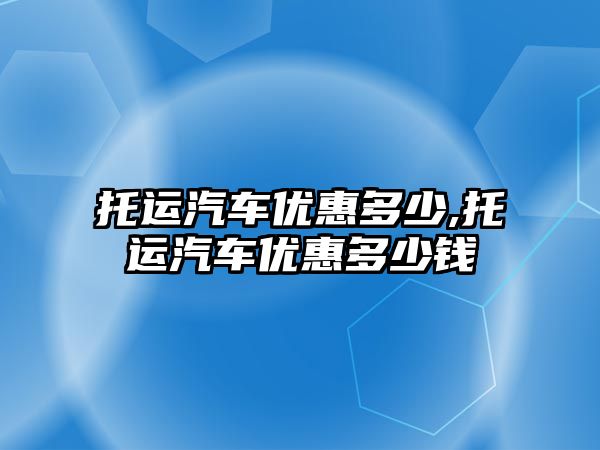 托運汽車優惠多少,托運汽車優惠多少錢