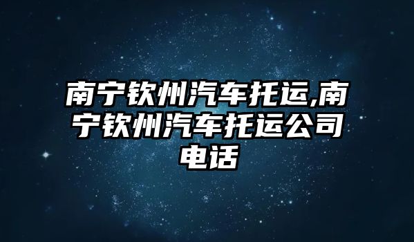 南寧欽州汽車托運,南寧欽州汽車托運公司電話