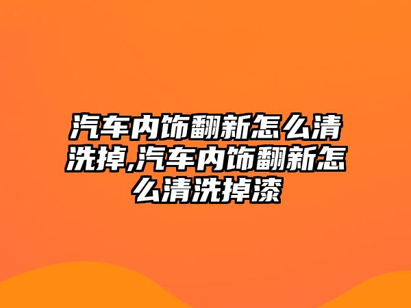 汽車內飾翻新怎么清洗掉,汽車內飾翻新怎么清洗掉漆