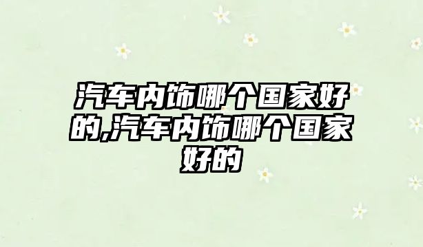 汽車內(nèi)飾哪個(gè)國家好的,汽車內(nèi)飾哪個(gè)國家好的