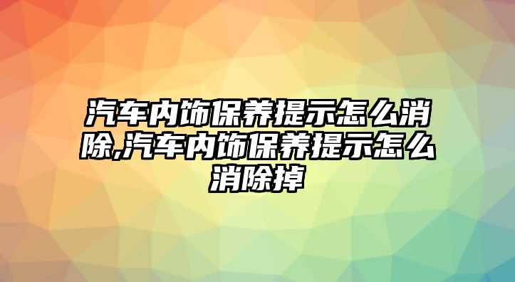 汽車內飾保養提示怎么消除,汽車內飾保養提示怎么消除掉