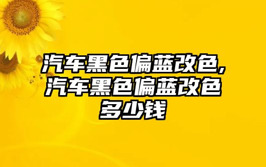 汽車黑色偏藍改色,汽車黑色偏藍改色多少錢