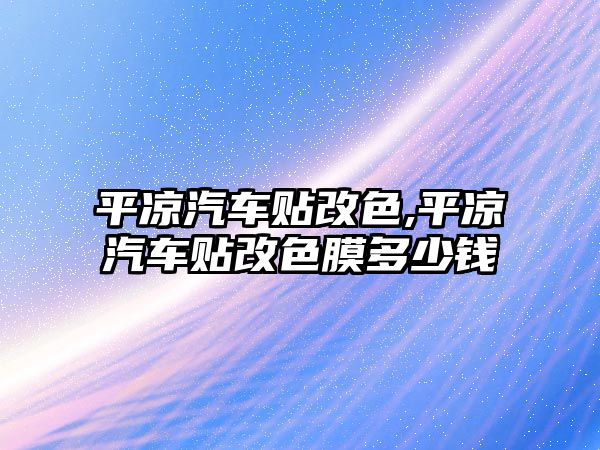 平涼汽車貼改色,平涼汽車貼改色膜多少錢