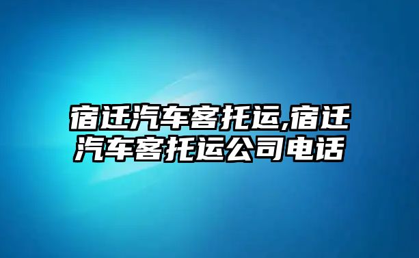 宿遷汽車客托運,宿遷汽車客托運公司電話