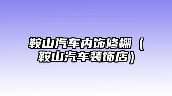 鞍山汽車內飾修棚（鞍山汽車裝飾店）