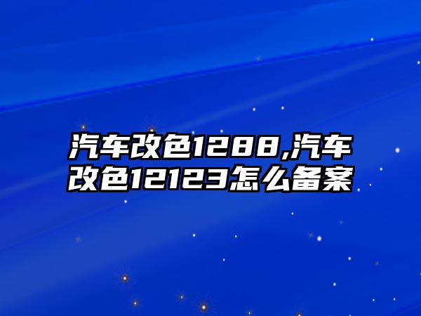 汽車改色1288,汽車改色12123怎么備案