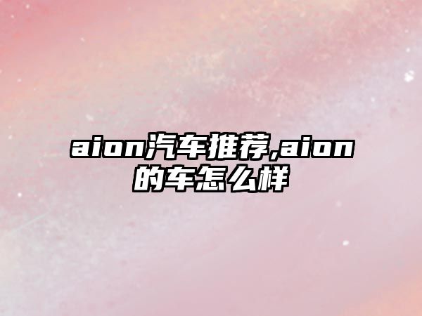 aion汽車推薦,aion的車怎么樣