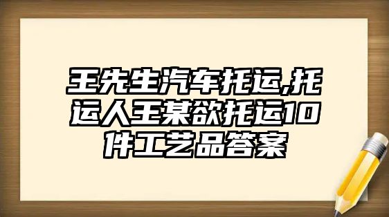 王先生汽車托運,托運人王某欲托運10件工藝品答案