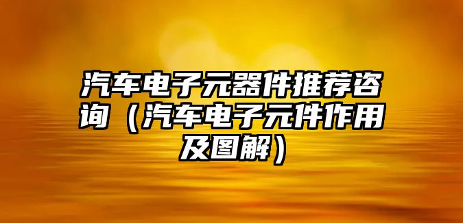 汽車電子元器件推薦咨詢（汽車電子元件作用及圖解）