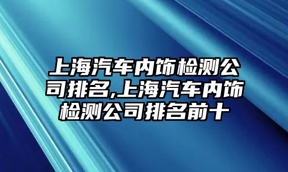 上海汽車內飾檢測公司排名,上海汽車內飾檢測公司排名前十