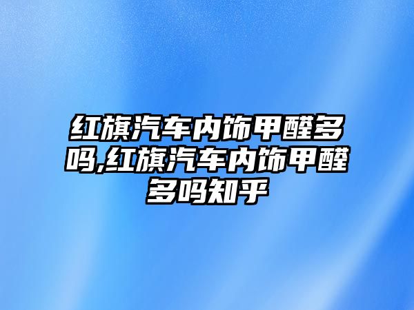 紅旗汽車內飾甲醛多嗎,紅旗汽車內飾甲醛多嗎知乎