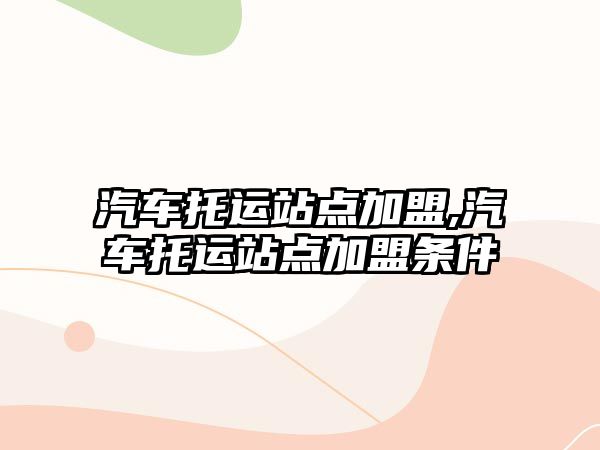 汽車托運站點加盟,汽車托運站點加盟條件