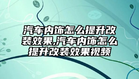 汽車內飾怎么提升改裝效果,汽車內飾怎么提升改裝效果視頻