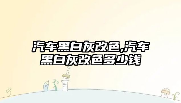 汽車黑白灰改色,汽車黑白灰改色多少錢(qián)