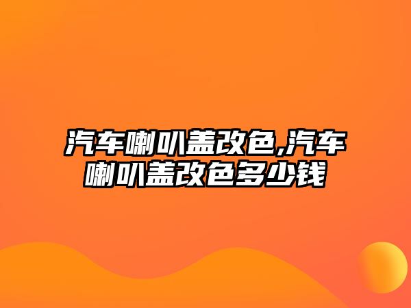 汽車喇叭蓋改色,汽車喇叭蓋改色多少錢