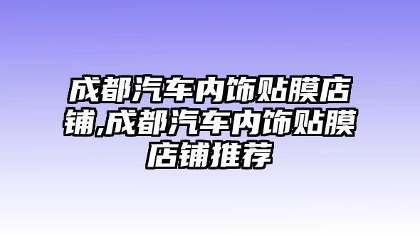 成都汽車內飾貼膜店鋪,成都汽車內飾貼膜店鋪推薦