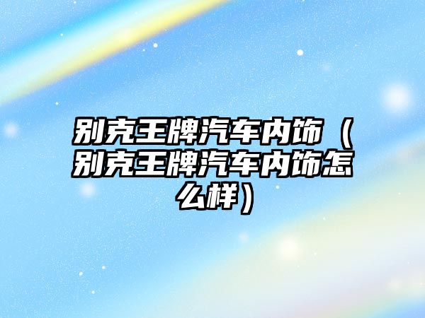 別克王牌汽車內飾（別克王牌汽車內飾怎么樣）