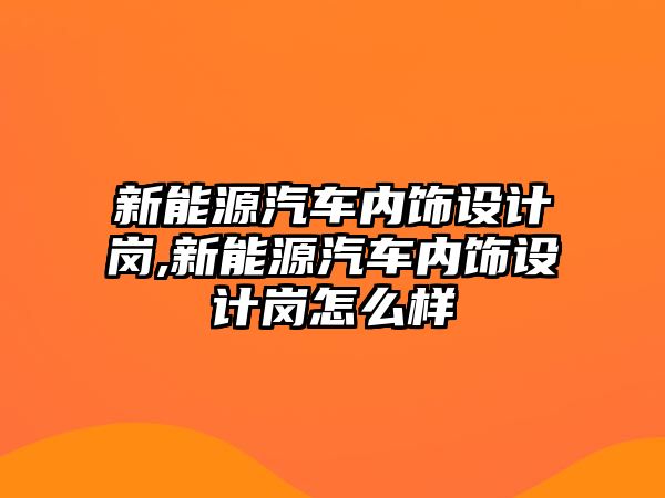 新能源汽車內飾設計崗,新能源汽車內飾設計崗怎么樣