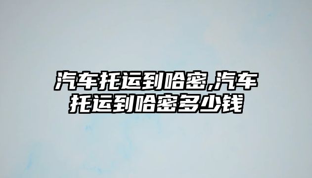 汽車托運到哈密,汽車托運到哈密多少錢