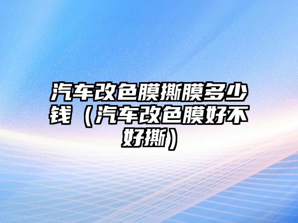 汽車改色膜撕膜多少錢(qián)（汽車改色膜好不好撕）