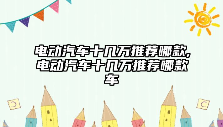 電動汽車十幾萬推薦哪款,電動汽車十幾萬推薦哪款車