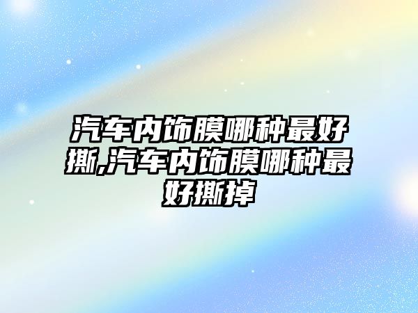 汽車內飾膜哪種最好撕,汽車內飾膜哪種最好撕掉