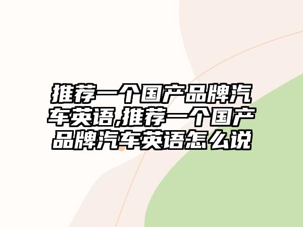 推薦一個(gè)國(guó)產(chǎn)品牌汽車(chē)英語(yǔ),推薦一個(gè)國(guó)產(chǎn)品牌汽車(chē)英語(yǔ)怎么說(shuō)