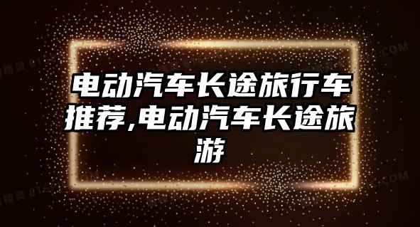 電動汽車長途旅行車推薦,電動汽車長途旅游