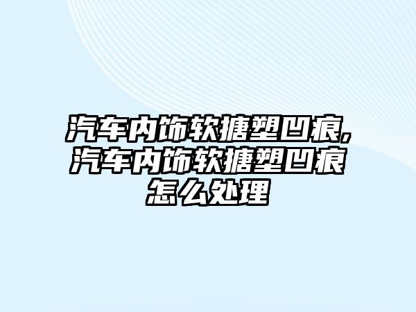 汽車內飾軟搪塑凹痕,汽車內飾軟搪塑凹痕怎么處理