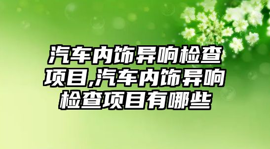 汽車內飾異響檢查項目,汽車內飾異響檢查項目有哪些