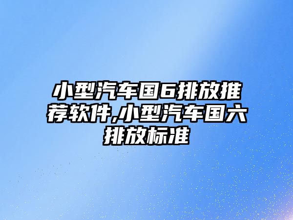 小型汽車國6排放推薦軟件,小型汽車國六排放標準