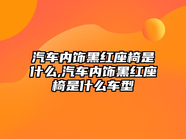 汽車內飾黑紅座椅是什么,汽車內飾黑紅座椅是什么車型