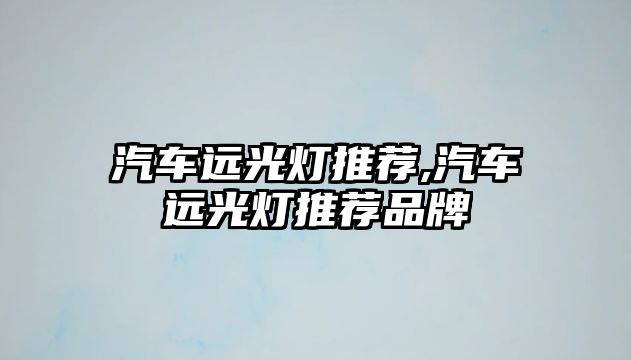 汽車遠光燈推薦,汽車遠光燈推薦品牌