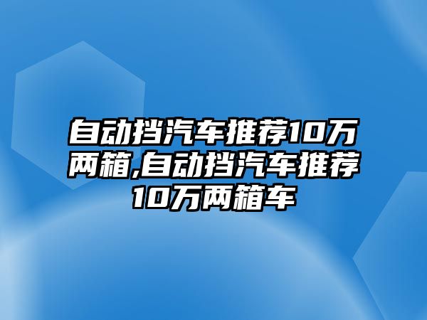 自動擋汽車推薦10萬兩箱,自動擋汽車推薦10萬兩箱車