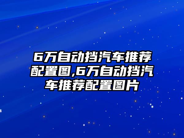 6萬自動擋汽車推薦配置圖,6萬自動擋汽車推薦配置圖片