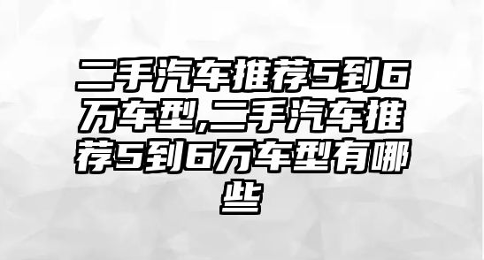 二手汽車推薦5到6萬車型,二手汽車推薦5到6萬車型有哪些