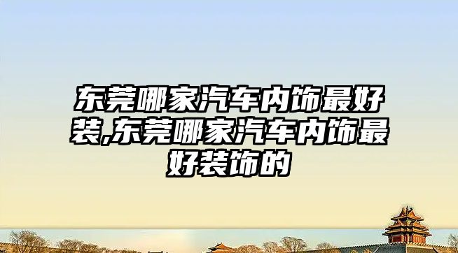 東莞哪家汽車內飾最好裝,東莞哪家汽車內飾最好裝飾的