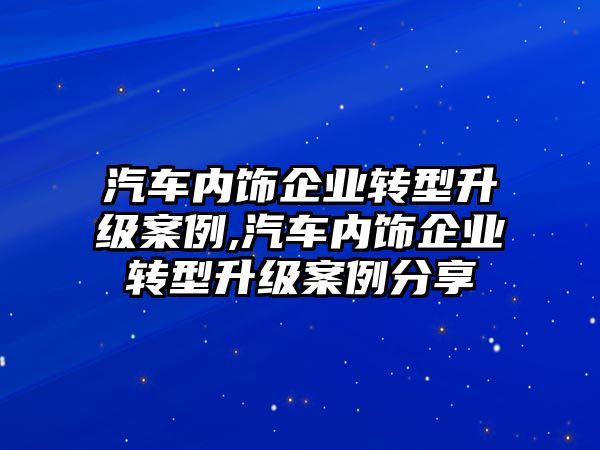 汽車內飾企業轉型升級案例,汽車內飾企業轉型升級案例分享