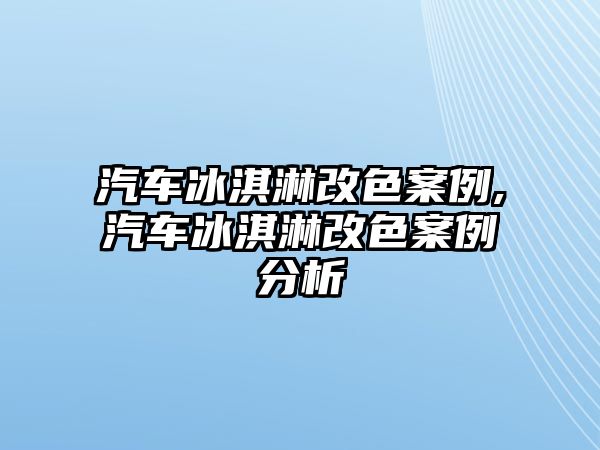 汽車冰淇淋改色案例,汽車冰淇淋改色案例分析