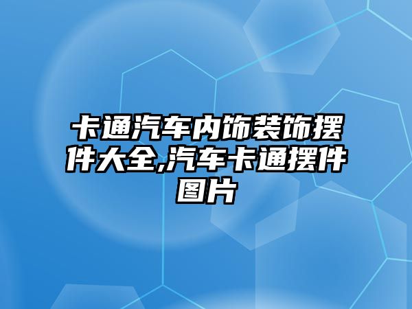 卡通汽車內飾裝飾擺件大全,汽車卡通擺件圖片