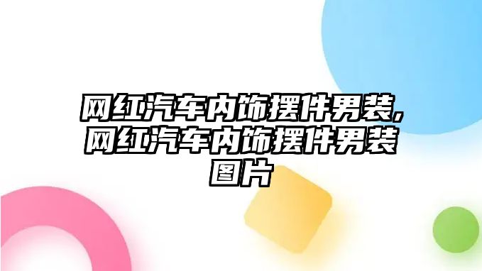 網(wǎng)紅汽車內(nèi)飾擺件男裝,網(wǎng)紅汽車內(nèi)飾擺件男裝圖片