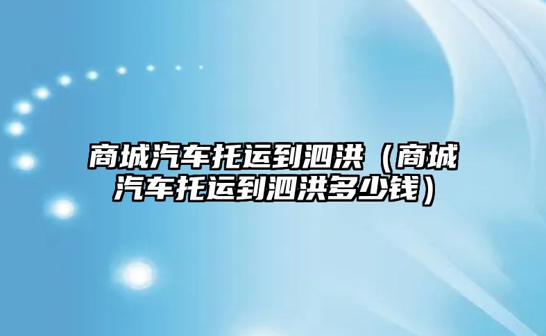 商城汽車托運到泗洪（商城汽車托運到泗洪多少錢）