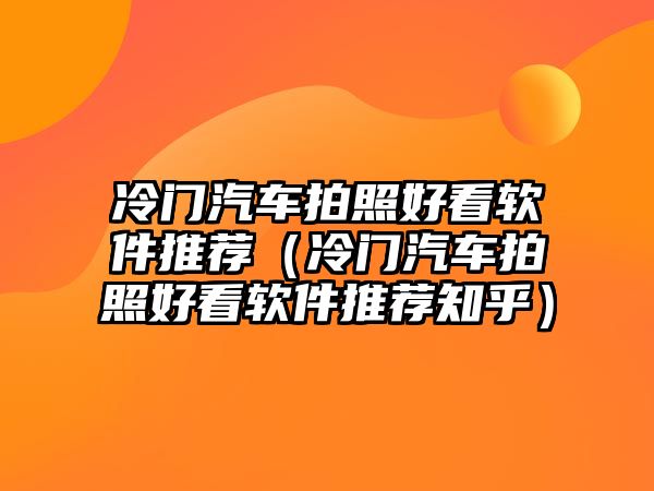 冷門汽車拍照好看軟件推薦（冷門汽車拍照好看軟件推薦知乎）