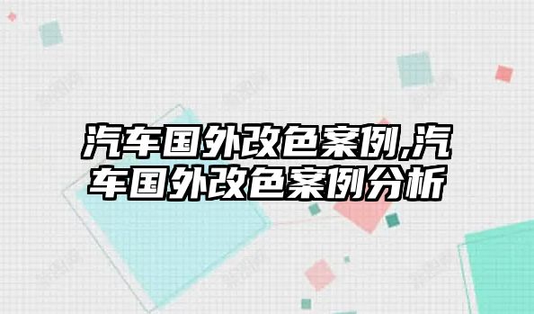 汽車國外改色案例,汽車國外改色案例分析