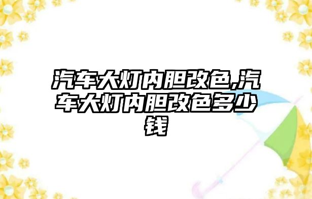 汽車大燈內膽改色,汽車大燈內膽改色多少錢