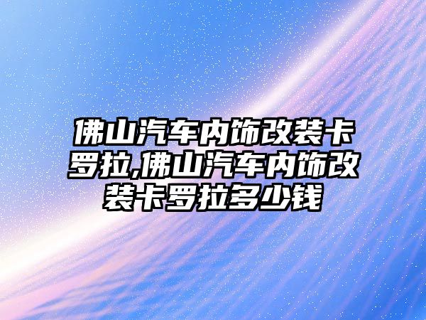 佛山汽車內飾改裝卡羅拉,佛山汽車內飾改裝卡羅拉多少錢