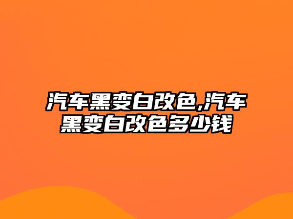 汽車黑變白改色,汽車黑變白改色多少錢