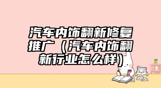 汽車內飾翻新修復推廣（汽車內飾翻新行業怎么樣）