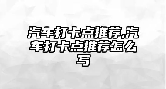 汽車打卡點推薦,汽車打卡點推薦怎么寫