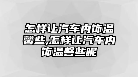 怎樣讓汽車內飾溫馨些,怎樣讓汽車內飾溫馨些呢